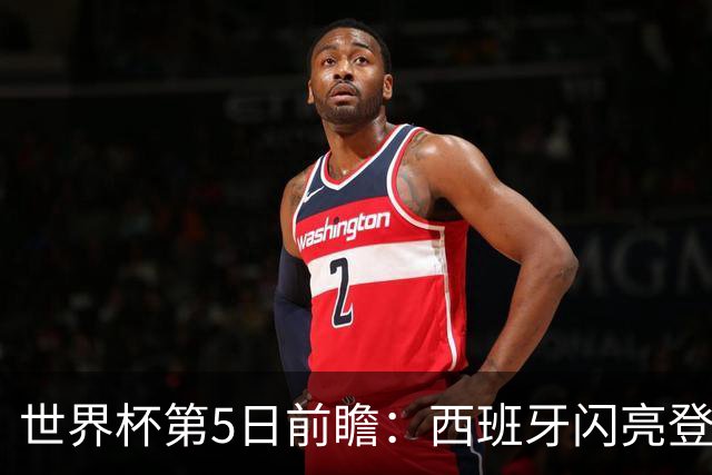 世界杯第5日前瞻：西班牙闪亮登场 伊沙亮相力争开门红
